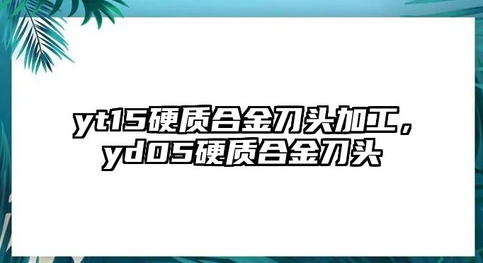 yt15硬質(zhì)合金刀頭加工，yd05硬質(zhì)合金刀頭