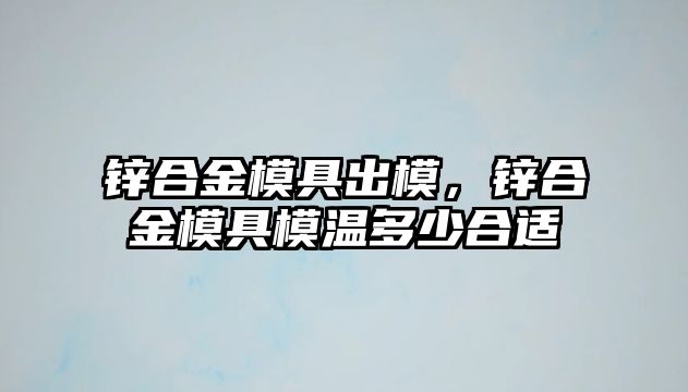 鋅合金模具出模，鋅合金模具模溫多少合適