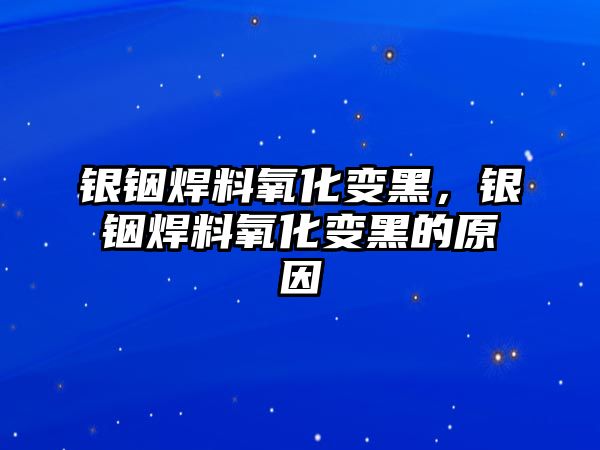 銀銦焊料氧化變黑，銀銦焊料氧化變黑的原因