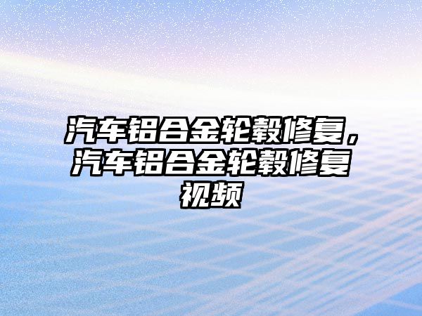 汽車鋁合金輪轂修復(fù)，汽車鋁合金輪轂修復(fù)視頻