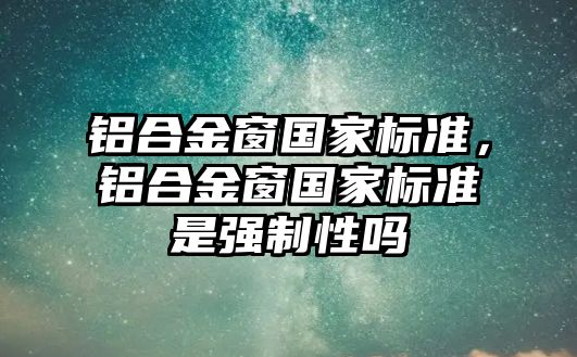 鋁合金窗國家標準，鋁合金窗國家標準是強制性嗎