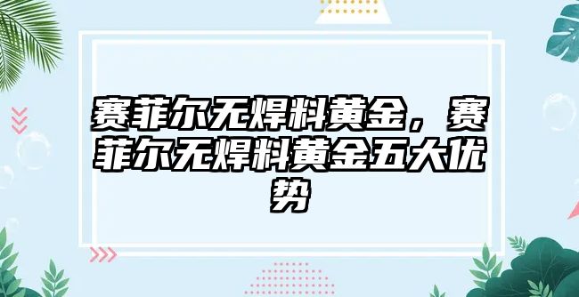 賽菲爾無焊料黃金，賽菲爾無焊料黃金五大優(yōu)勢