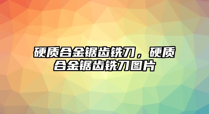 硬質合金鋸齒銑刀，硬質合金鋸齒銑刀圖片