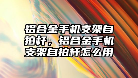 鋁合金手機支架自拍桿，鋁合金手機支架自拍桿怎么用