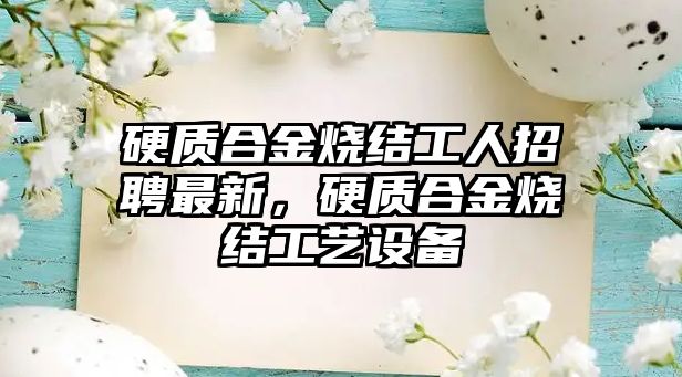 硬質(zhì)合金燒結(jié)工人招聘最新，硬質(zhì)合金燒結(jié)工藝設(shè)備