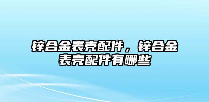 鋅合金表殼配件，鋅合金表殼配件有哪些