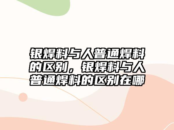 銀焊料與人普通焊料的區(qū)別，銀焊料與人普通焊料的區(qū)別在哪