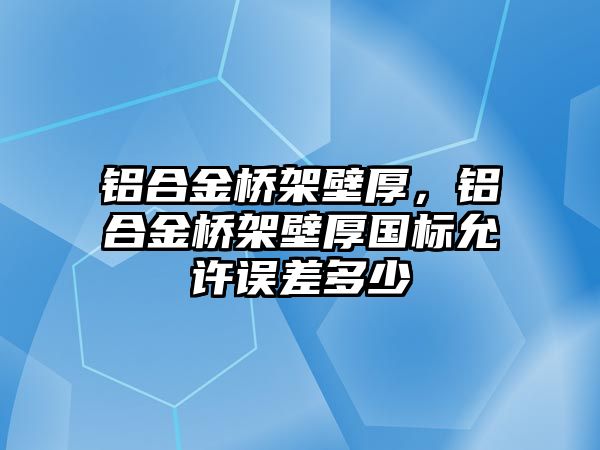 鋁合金橋架壁厚，鋁合金橋架壁厚國(guó)標(biāo)允許誤差多少