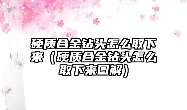 硬質(zhì)合金鉆頭怎么取下來（硬質(zhì)合金鉆頭怎么取下來圖解）