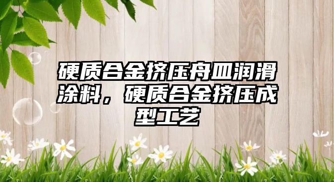 硬質(zhì)合金擠壓舟皿潤滑涂料，硬質(zhì)合金擠壓成型工藝