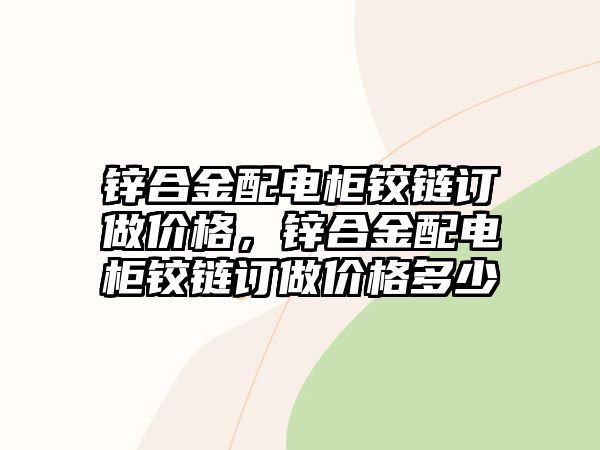 鋅合金配電柜鉸鏈訂做價(jià)格，鋅合金配電柜鉸鏈訂做價(jià)格多少