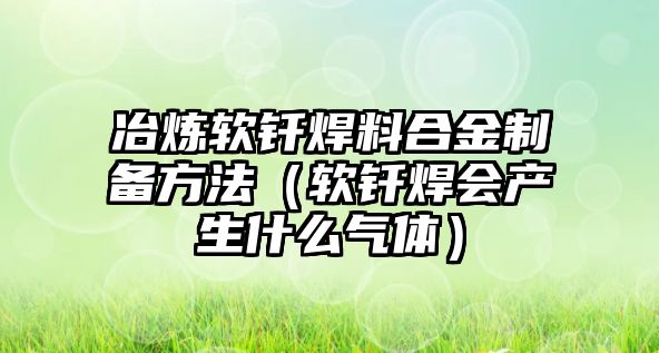 冶煉軟釬焊料合金制備方法（軟釬焊會產生什么氣體）