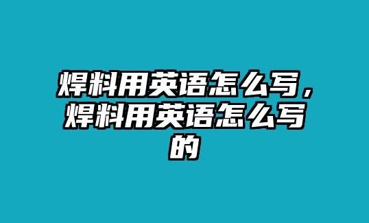 焊料用英語(yǔ)怎么寫(xiě)，焊料用英語(yǔ)怎么寫(xiě)的