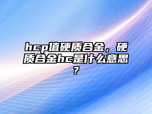 hcp值硬質(zhì)合金，硬質(zhì)合金hc是什么意思?