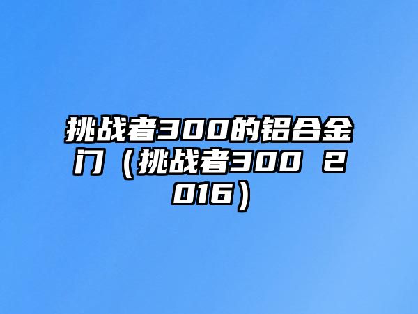 挑戰(zhàn)者300的鋁合金門（挑戰(zhàn)者300 2016）