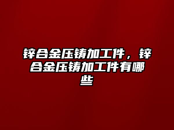 鋅合金壓鑄加工件，鋅合金壓鑄加工件有哪些