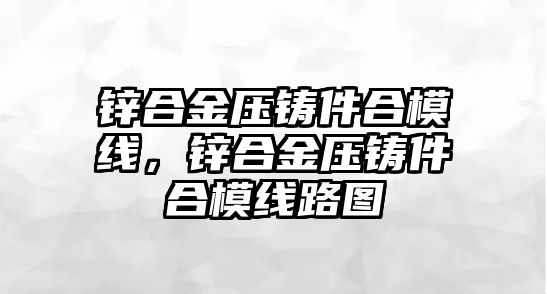 鋅合金壓鑄件合模線，鋅合金壓鑄件合模線路圖