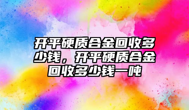 開平硬質(zhì)合金回收多少錢，開平硬質(zhì)合金回收多少錢一噸