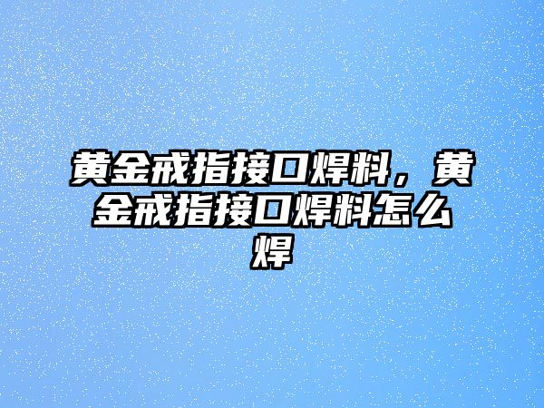 黃金戒指接口焊料，黃金戒指接口焊料怎么焊