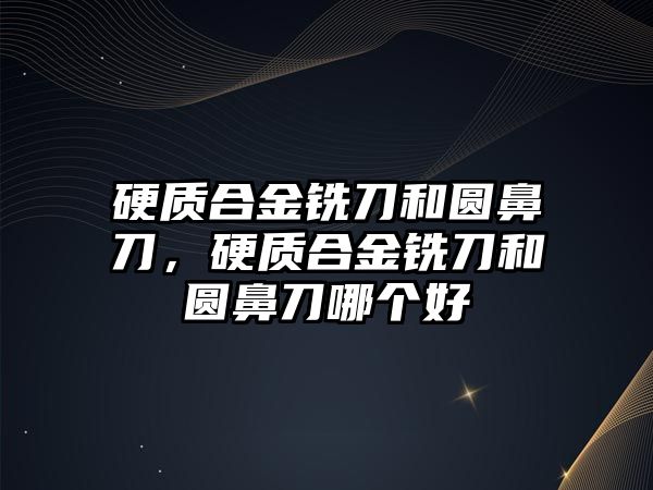 硬質(zhì)合金銑刀和圓鼻刀，硬質(zhì)合金銑刀和圓鼻刀哪個好