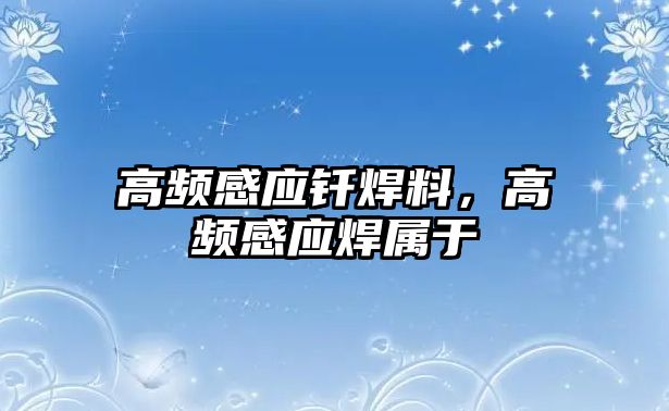 高頻感應釬焊料，高頻感應焊屬于