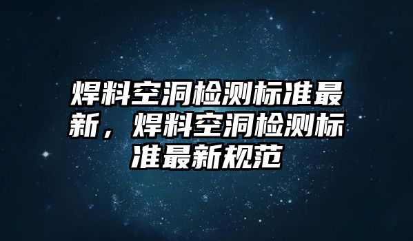 焊料空洞檢測標(biāo)準(zhǔn)最新，焊料空洞檢測標(biāo)準(zhǔn)最新規(guī)范