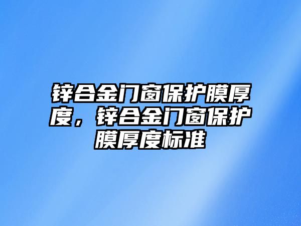 鋅合金門窗保護(hù)膜厚度，鋅合金門窗保護(hù)膜厚度標(biāo)準(zhǔn)