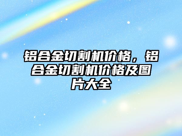 鋁合金切割機價格，鋁合金切割機價格及圖片大全