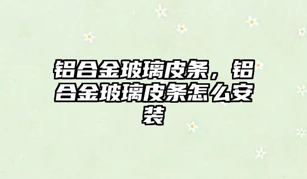 鋁合金玻璃皮條，鋁合金玻璃皮條怎么安裝