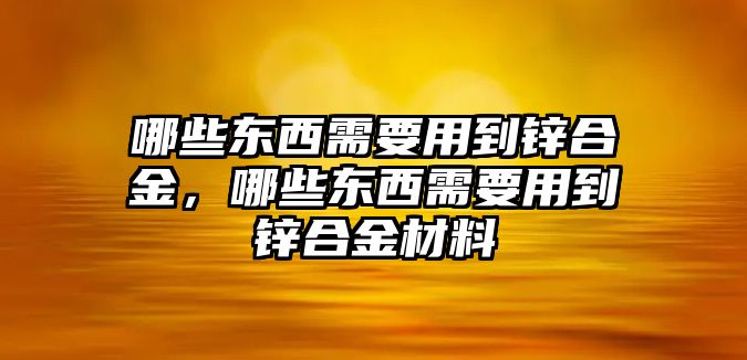 哪些東西需要用到鋅合金，哪些東西需要用到鋅合金材料