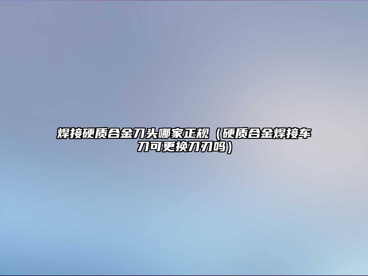 焊接硬質(zhì)合金刀頭哪家正規(guī)（硬質(zhì)合金焊接車刀可更換刀刃嗎）