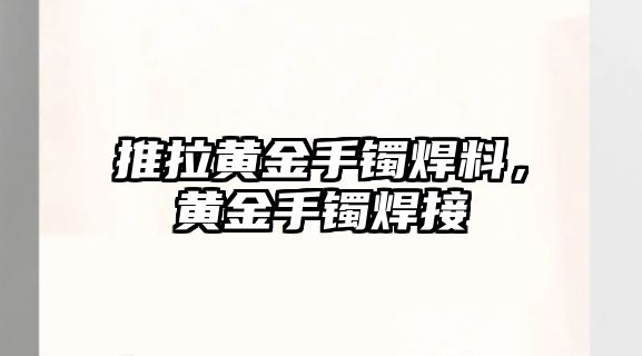 推拉黃金手鐲焊料，黃金手鐲焊接