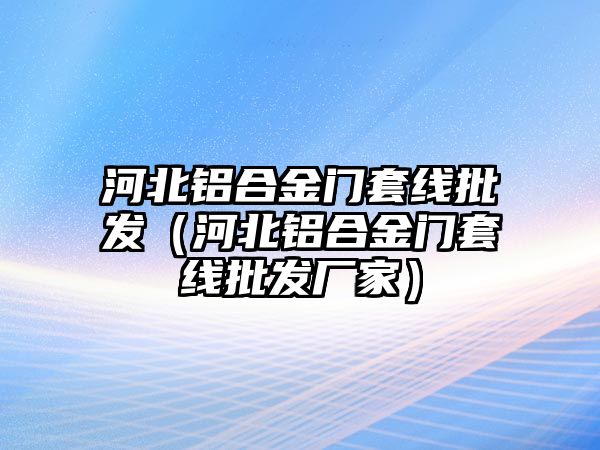 河北鋁合金門套線批發(fā)（河北鋁合金門套線批發(fā)廠家）