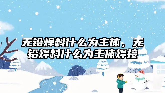 無鉛焊料什么為主體，無鉛焊料什么為主體焊接