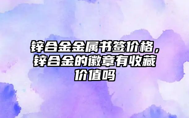 鋅合金金屬書(shū)簽價(jià)格，鋅合金的徽章有收藏價(jià)值嗎