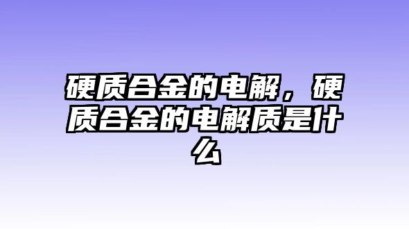 硬質(zhì)合金的電解，硬質(zhì)合金的電解質(zhì)是什么