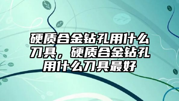 硬質(zhì)合金鉆孔用什么刀具，硬質(zhì)合金鉆孔用什么刀具最好