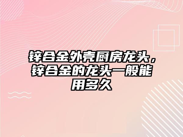 鋅合金外殼廚房龍頭，鋅合金的龍頭一般能用多久