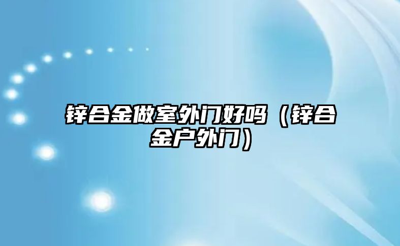 鋅合金做室外門好嗎（鋅合金戶外門）