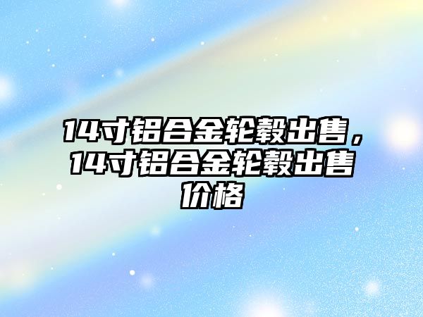 14寸鋁合金輪轂出售，14寸鋁合金輪轂出售價(jià)格