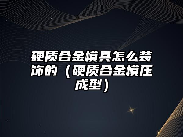 硬質(zhì)合金模具怎么裝飾的（硬質(zhì)合金模壓成型）