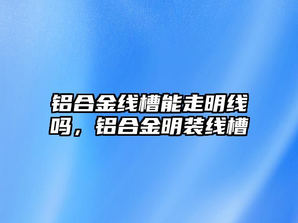 鋁合金線槽能走明線嗎，鋁合金明裝線槽