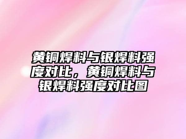 黃銅焊料與銀焊料強度對比，黃銅焊料與銀焊料強度對比圖