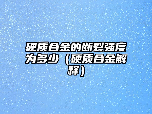 硬質(zhì)合金的斷裂強(qiáng)度為多少（硬質(zhì)合金解釋）