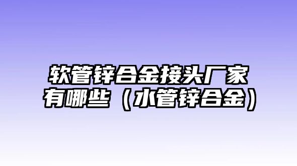 軟管鋅合金接頭廠家有哪些（水管鋅合金）