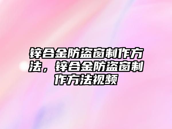 鋅合金防盜窗制作方法，鋅合金防盜窗制作方法視頻