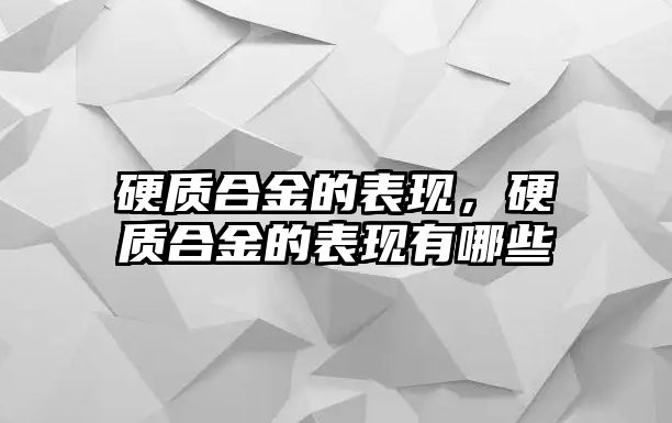 硬質(zhì)合金的表現(xiàn)，硬質(zhì)合金的表現(xiàn)有哪些