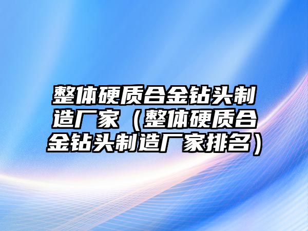 整體硬質(zhì)合金鉆頭制造廠家（整體硬質(zhì)合金鉆頭制造廠家排名）