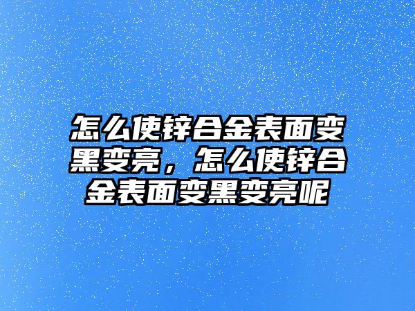 怎么使鋅合金表面變黑變亮，怎么使鋅合金表面變黑變亮呢