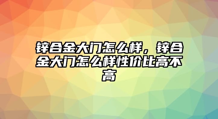 鋅合金大門怎么樣，鋅合金大門怎么樣性價(jià)比高不高